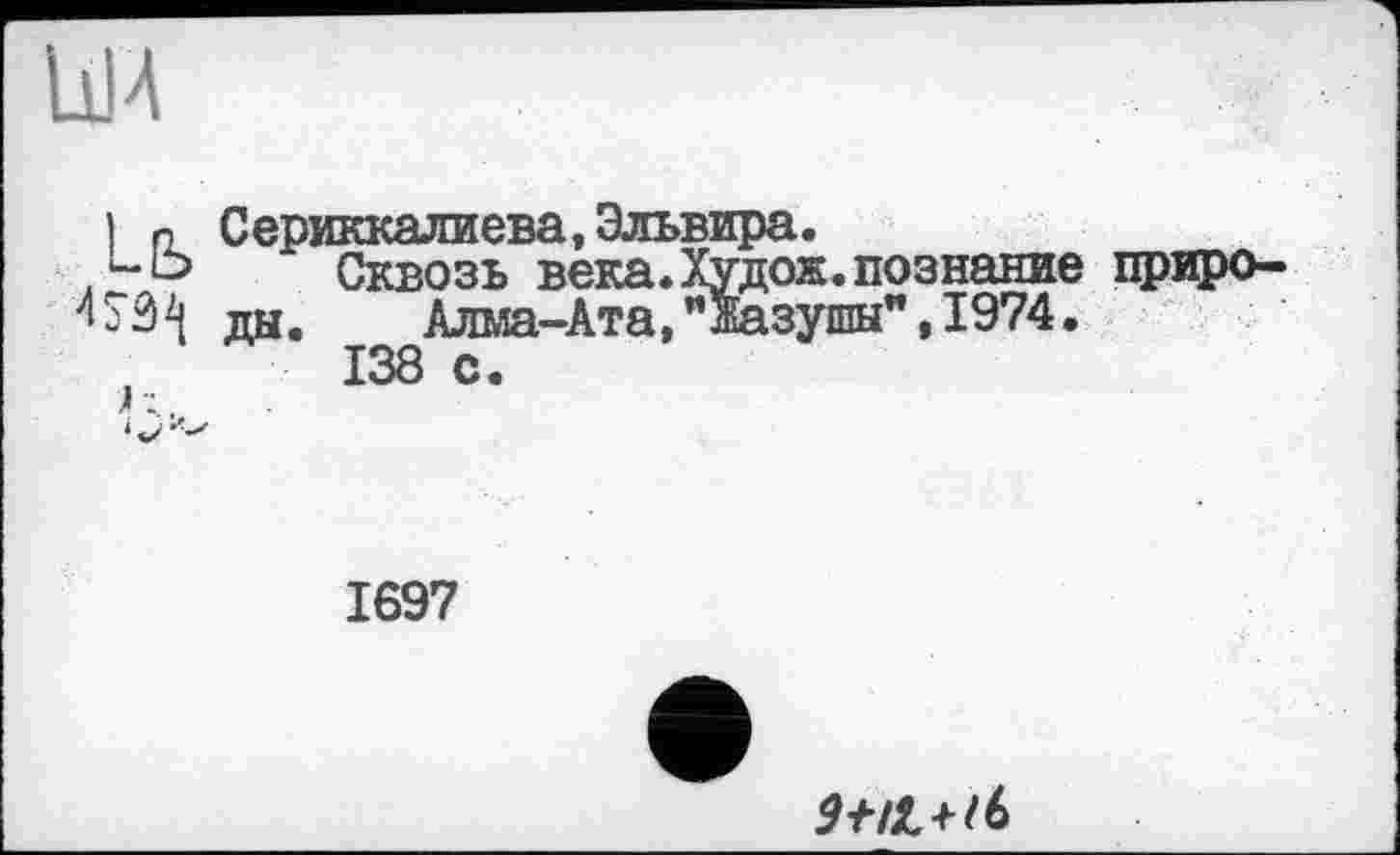 ﻿IDA
I n Сериккалиева, Эльвира.
.HP Сквозь века.Худож.познание приро-3 ды. Алма-Ата, "Жазушы", 1974.
138 с.
1697
